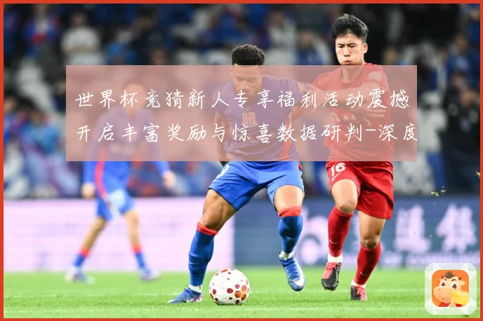 世界杯竞猜新人专享福利活动震撼开启丰富奖励与惊喜数据研判-深度解析