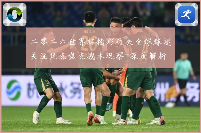 二零二六世界杯精彩对决全球球迷关注焦点盘点战术观察-深度解析