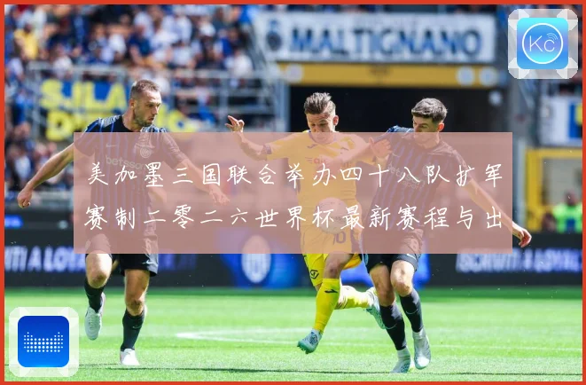 美加墨三国联合举办四十八队扩军赛制二零二六世界杯最新赛程与出赛事前瞻-深度解析