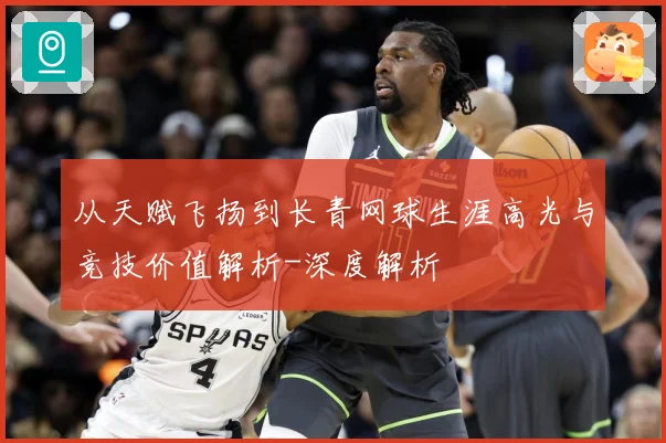 从天赋飞扬到长青网球生涯高光与竞技价值解析-深度解析