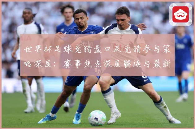 世界杯足球竞猜盘口及竞猜参与策略深度：赛事焦点深度解读与最新形势分析