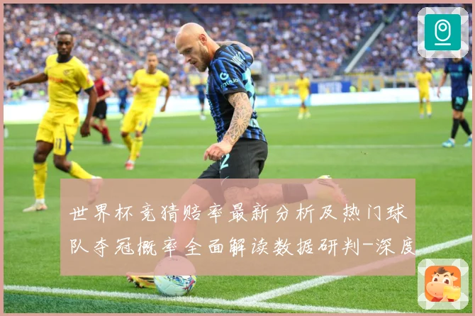 世界杯竞猜赔率最新分析及热门球队夺冠概率全面解读数据研判-深度解析