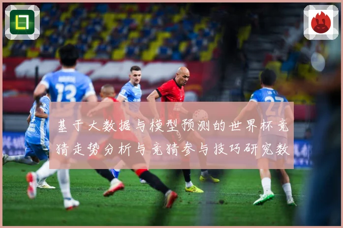 基于大数据与模型预测的世界杯竞猜走势分析与竞猜参与技巧研究数据研判-深度解析