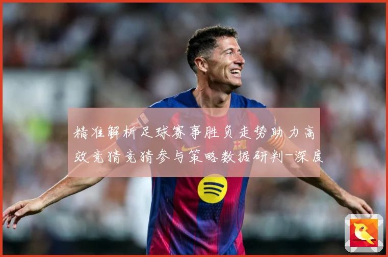 精准解析足球赛事胜负走势助力高效竞猜竞猜参与策略数据研判-深度解析