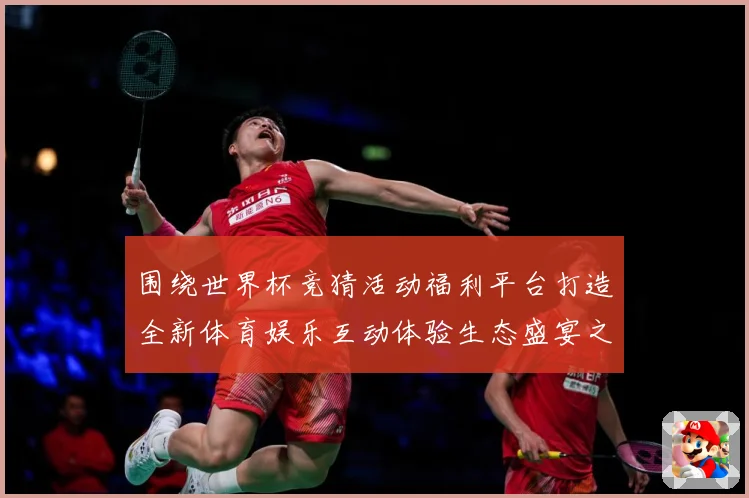 围绕世界杯竞猜活动福利平台打造全新体育娱乐互动体验生态盛宴之数据研判-深度解析