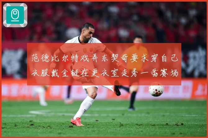 范德比尔特戏弄东契奇要求穿自己衣服戴金链在更衣室走秀一番赛场复盘-深度解析