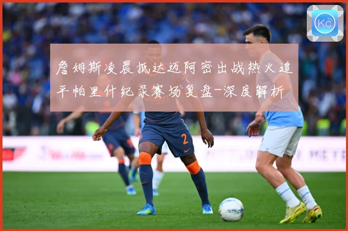 詹姆斯凌晨抵达迈阿密出战热火追平帕里什纪录赛场复盘-深度解析