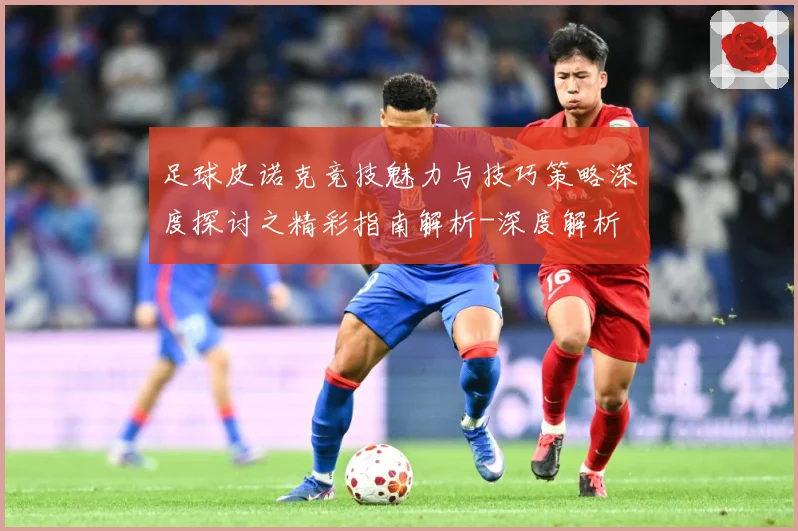 足球皮诺克竞技魅力与技巧策略深度探讨之精彩指南解析-深度解析