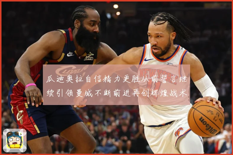 瓜迪奥拉自信精力更胜从前誓言继续引领曼城不断前进再创辉煌战术观察-深度解析