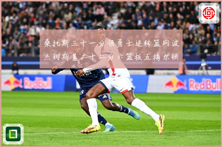 桑托斯三十一分领勇士逆转篮网波杰姆斯基二十二分六篮板五梅尔顿赛场复盘-深度解析