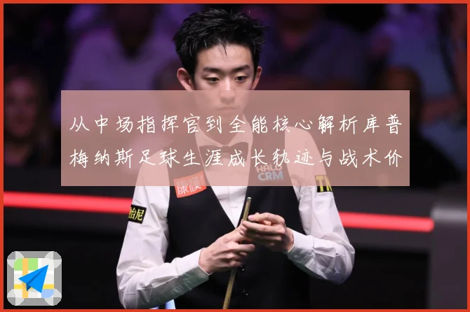 从中场指挥官到全能核心解析库普梅纳斯足球生涯成长轨迹与战术价值解析-深度解析