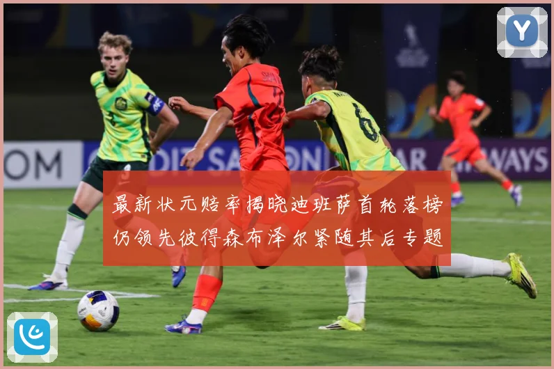 最新状元赔率揭晓迪班萨首轮落榜仍领先彼得森布泽尔紧随其后专题观察-深度解析