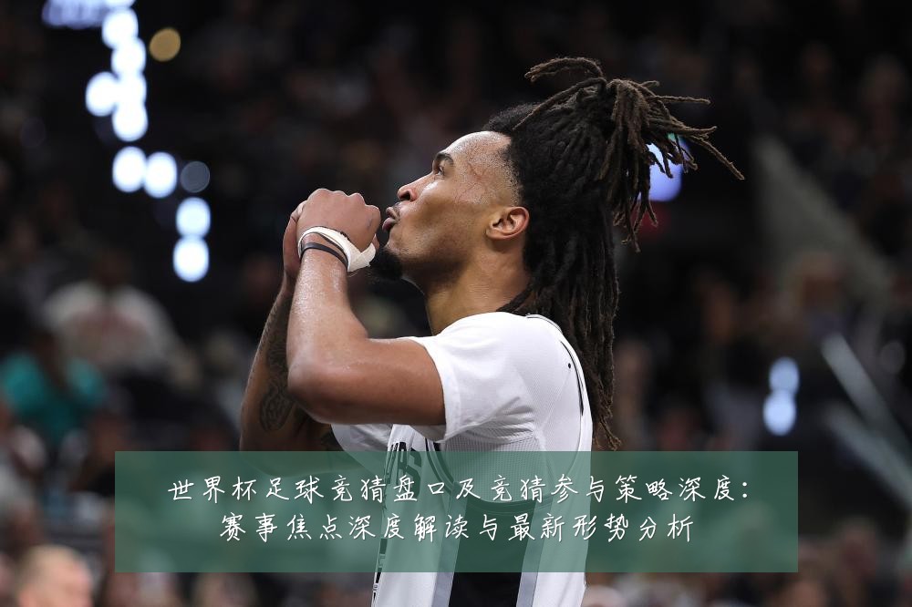 世界杯足球竞猜盘口及竞猜参与策略深度:赛事焦点深度解读与最新形势分析