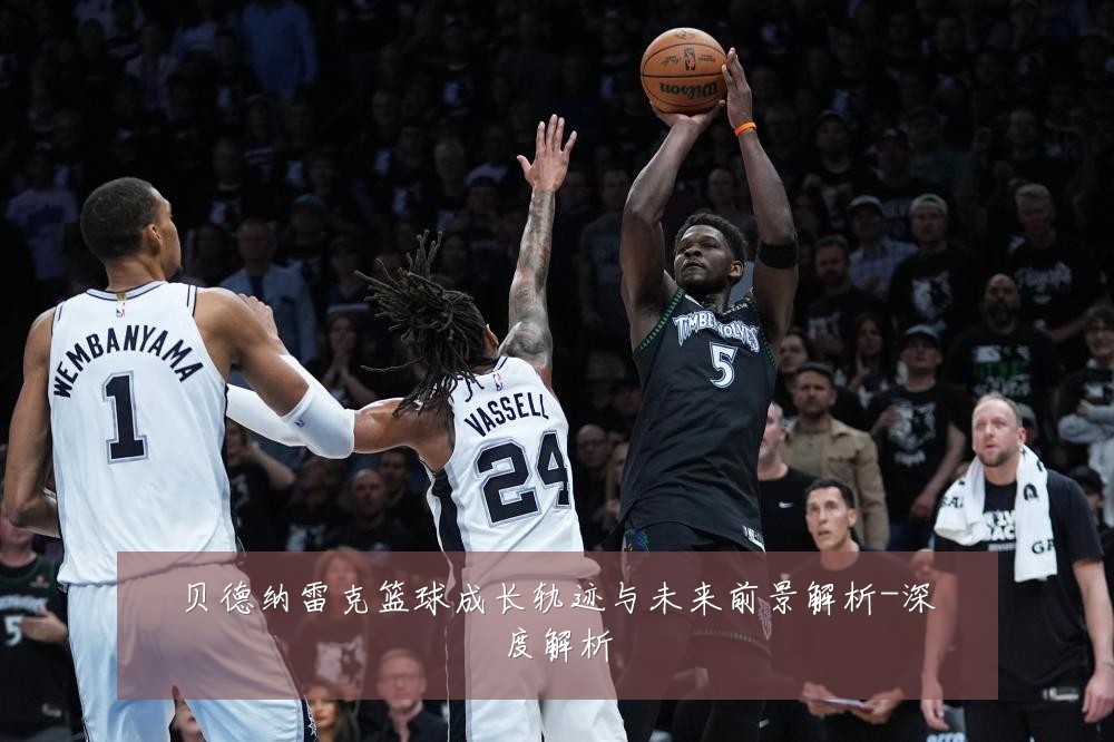 贝德纳雷克篮球成长轨迹与未来前景解析-深度解析
