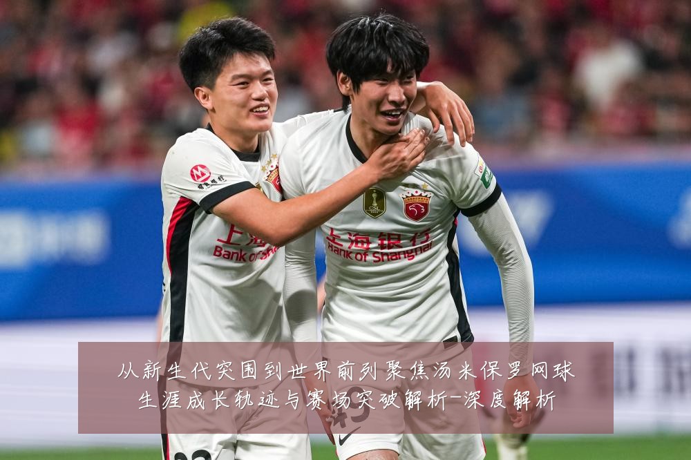 从新生代突围到世界前列聚焦汤米保罗网球生涯成长轨迹与赛场突破解析-深度解析