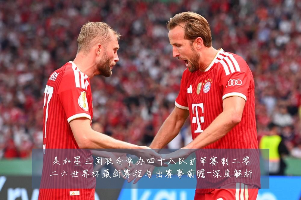 美加墨三国联合举办四十八队扩军赛制二零二六世界杯最新赛程与出赛事前瞻-深度解析