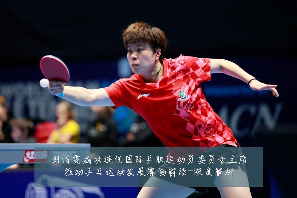 刘诗雯成功连任国际乒联运动员委员会主席推动乒乓运动发展赛场解读-深度解析