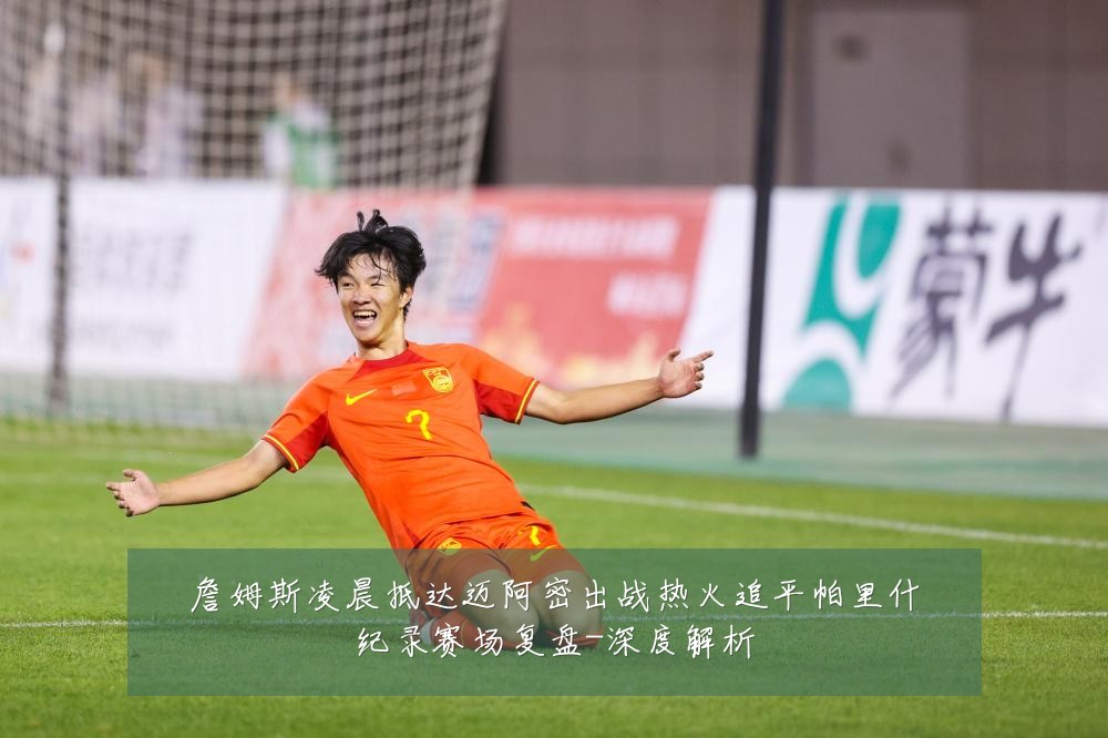 詹姆斯凌晨抵达迈阿密出战热火追平帕里什纪录赛场复盘-深度解析