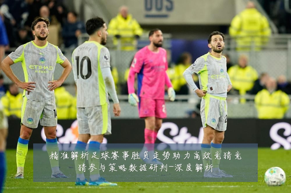 精准解析足球赛事胜负走势助力高效竞猜竞猜参与策略数据研判-深度解析
