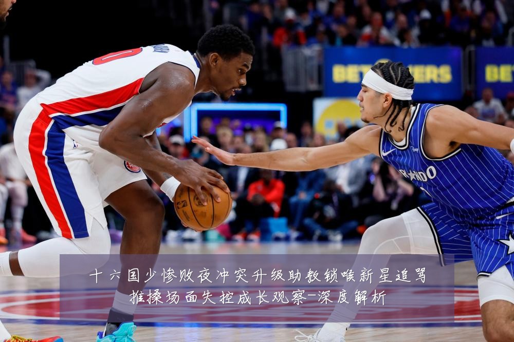 十六国少惨败夜冲突升级助教锁喉新星追骂推搡场面失控成长观察-深度解析