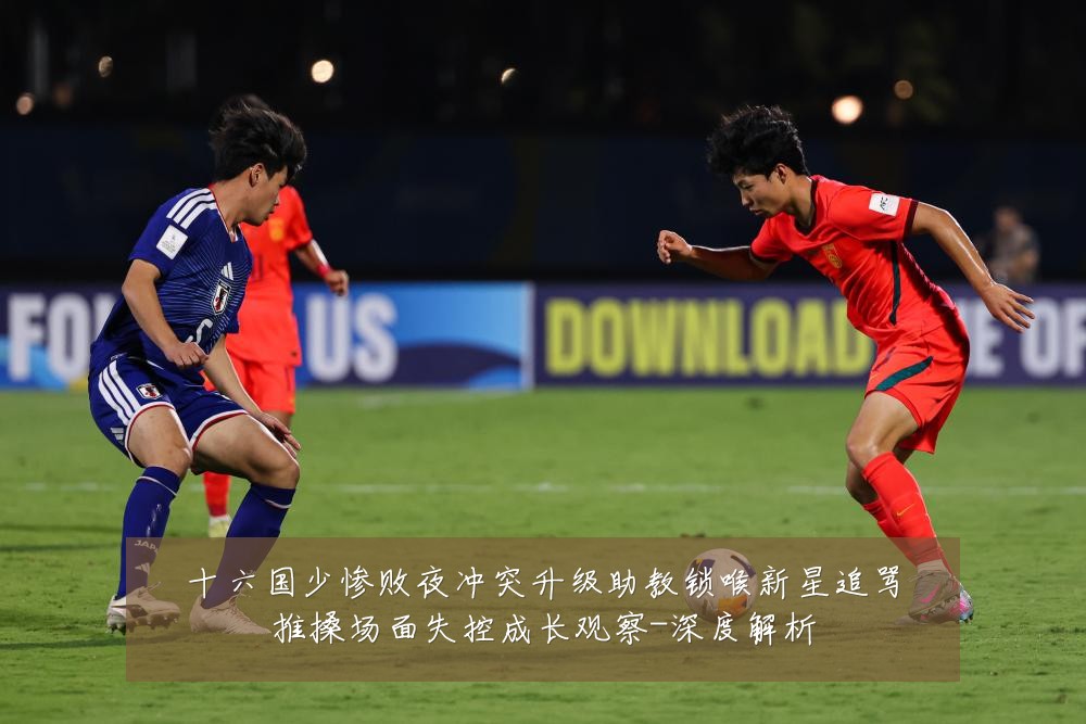 十六国少惨败夜冲突升级助教锁喉新星追骂推搡场面失控成长观察-深度解析