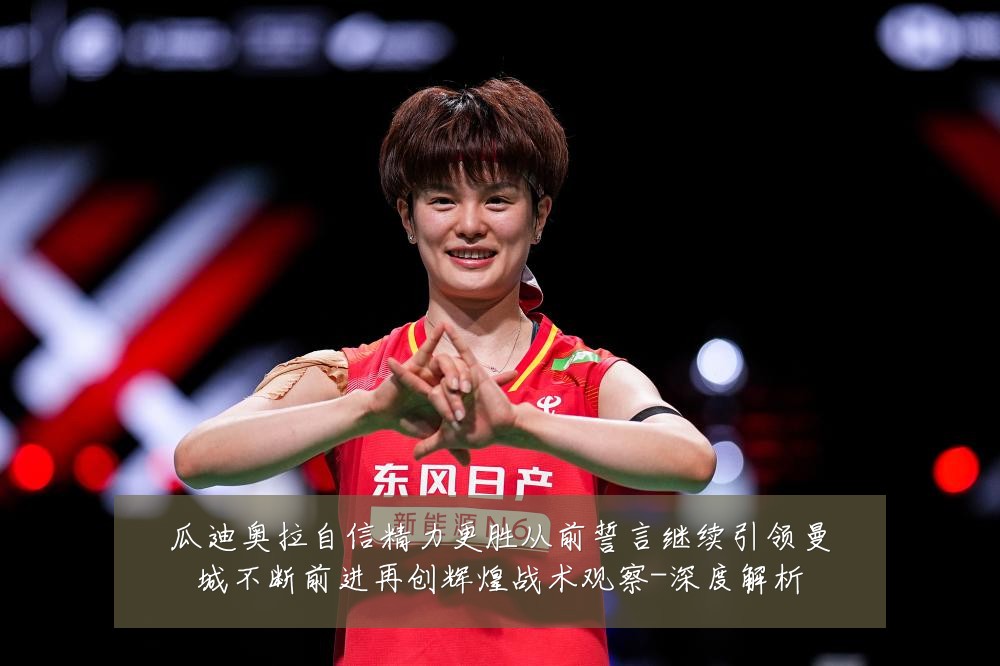 瓜迪奥拉自信精力更胜从前誓言继续引领曼城不断前进再创辉煌战术观察-深度解析