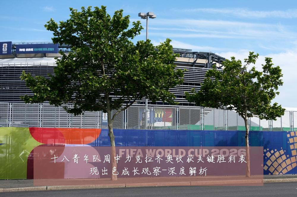 十八青年队周中力克拉齐奥收获关键胜利表现出色成长观察-深度解析