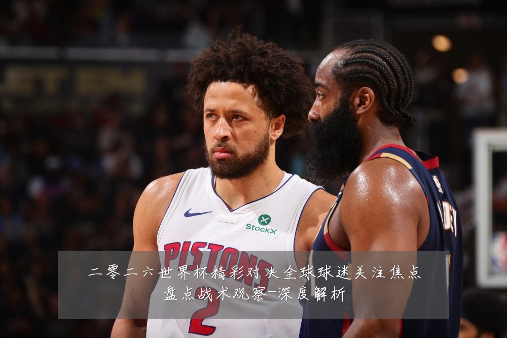 二零二六世界杯精彩对决全球球迷关注焦点盘点战术观察-深度解析